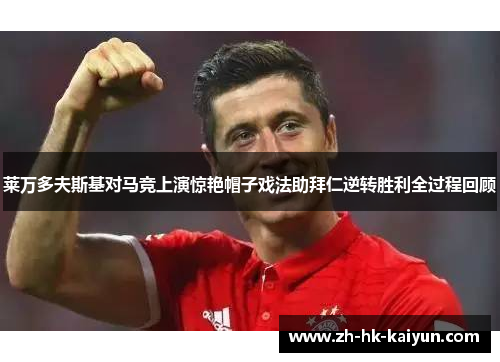 莱万多夫斯基对马竞上演惊艳帽子戏法助拜仁逆转胜利全过程回顾