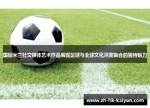 国际米兰社交媒体艺术作品展现足球与全球文化深度融合的独特魅力