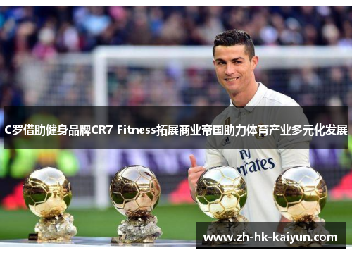 C罗借助健身品牌CR7 Fitness拓展商业帝国助力体育产业多元化发展