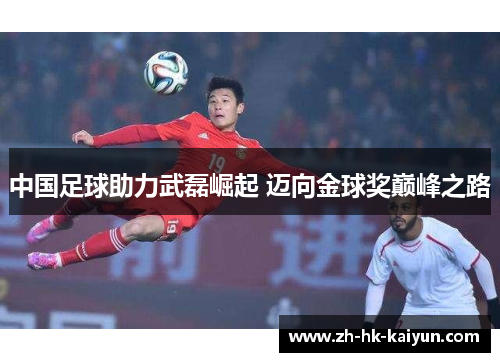 中国足球助力武磊崛起 迈向金球奖巅峰之路