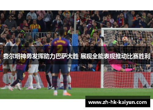 费尔明神勇发挥助力巴萨大胜 展现全能表现推动比赛胜利