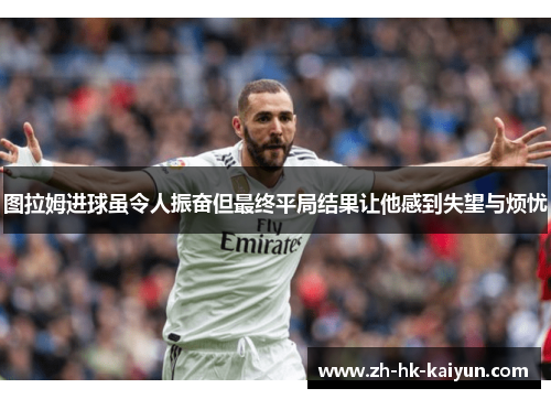 图拉姆进球虽令人振奋但最终平局结果让他感到失望与烦忧