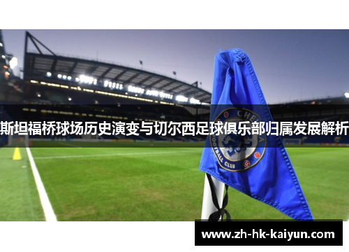 斯坦福桥球场历史演变与切尔西足球俱乐部归属发展解析