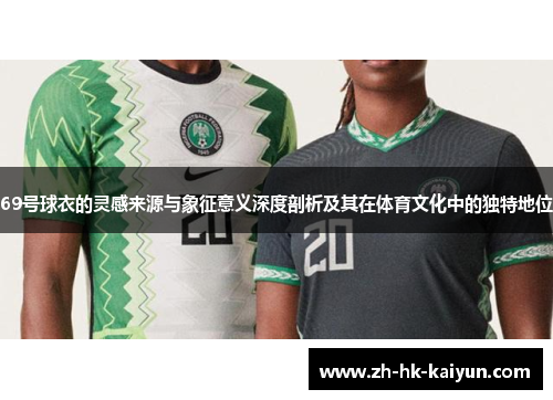 69号球衣的灵感来源与象征意义深度剖析及其在体育文化中的独特地位