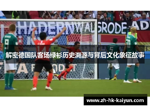 解密德国队客场绿衫历史溯源与背后文化象征故事