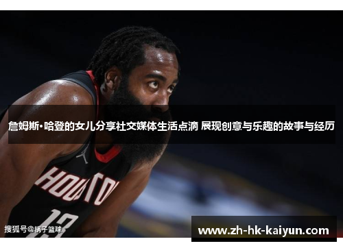 詹姆斯·哈登的女儿分享社交媒体生活点滴 展现创意与乐趣的故事与经历