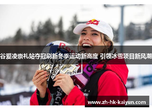 谷爱凌崇礼站夺冠刷新冬季运动新高度 引领冰雪项目新风潮 谷爱凌崇礼站夺冠刷新冬季运动新高度 引领冰雪项目新风潮