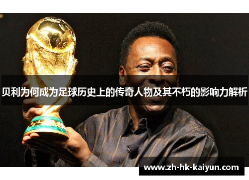 贝利为何成为足球历史上的传奇人物及其不朽的影响力解析 贝利为何成为足球历史上的传奇人物及其不朽的影响力解析