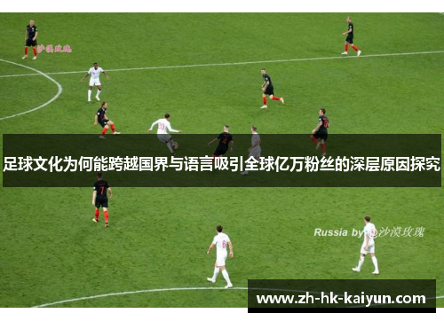 足球文化为何能跨越国界与语言吸引全球亿万粉丝的深层原因探究 足球文化为何能跨越国界与语言吸引全球亿万粉丝的深层原因探究