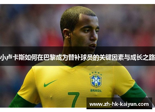 小卢卡斯如何在巴黎成为替补球员的关键因素与成长之路