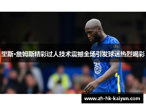 里斯·詹姆斯精彩过人技术震撼全场引发球迷热烈喝彩 里斯·詹姆斯精彩过人技术震撼全场引发球迷热烈喝彩