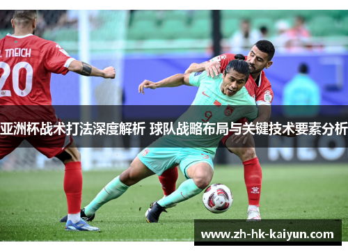 亚洲杯战术打法深度解析 球队战略布局与关键技术要素分析