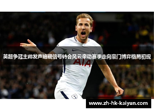 英超争冠主帅发声暗藏信号转会风云牵动赛季走向豪门博弈格局初现