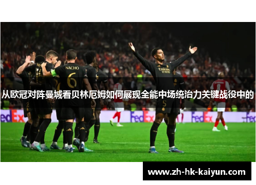 从欧冠对阵曼城看贝林厄姆如何展现全能中场统治力关键战役中的 从欧冠对阵曼城看贝林厄姆如何展现全能中场统治力关键战役中的