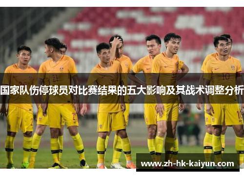 国家队伤停球员对比赛结果的五大影响及其战术调整分析
