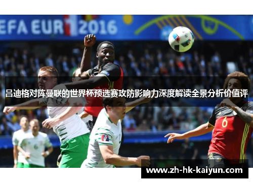 吕迪格对阵曼联的世界杯预选赛攻防影响力深度解读全景分析价值评