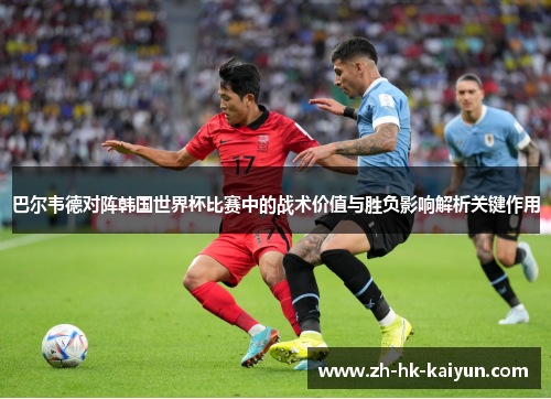 巴尔韦德对阵韩国世界杯比赛中的战术价值与胜负影响解析关键作用