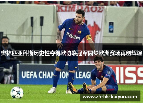 奥林匹亚科斯历史性夺得欧协联冠军圆梦欧洲赛场再创辉煌
