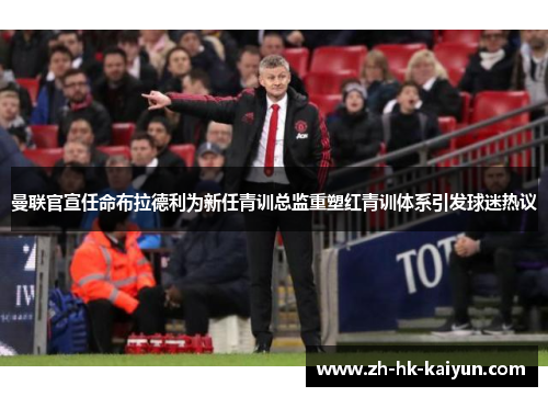 曼联官宣任命布拉德利为新任青训总监重塑红青训体系引发球迷热议 曼联官宣任命布拉德利为新任青训总监重塑红青训体系引发球迷热议