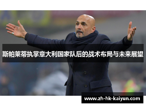 斯帕莱蒂执掌意大利国家队后的战术布局与未来展望 斯帕莱蒂执掌意大利国家队后的战术布局与未来展望