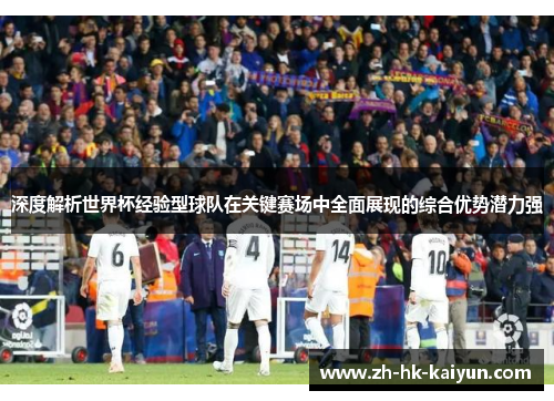 深度解析世界杯经验型球队在关键赛场中全面展现的综合优势潜力强