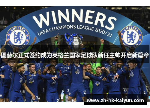 图赫尔正式签约成为英格兰国家足球队新任主帅开启新篇章 图赫尔正式签约成为英格兰国家足球队新任主帅开启新篇章