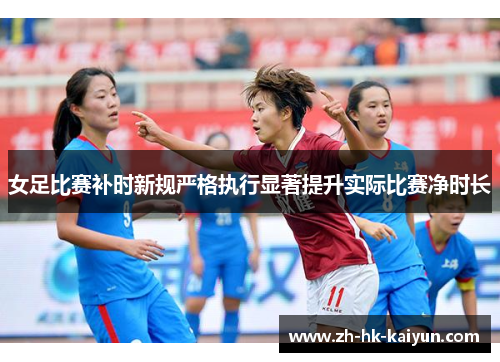 女足比赛补时新规严格执行显著提升实际比赛净时长 女足比赛补时新规严格执行显著提升实际比赛净时长