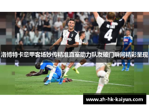 洛博特卡意甲客场妙传精准直塞助力队友破门瞬间精彩呈现