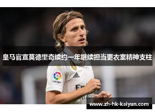 皇马官宣莫德里奇续约一年继续担当更衣室精神支柱
