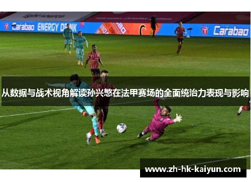 从数据与战术视角解读孙兴慜在法甲赛场的全面统治力表现与影响
