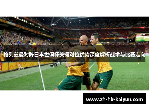格列兹曼对阵日本世俱杯关键对位优势深度解析战术与比赛走向