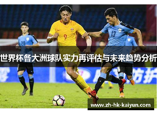世界杯各大洲球队实力再评估与未来趋势分析 世界杯各大洲球队实力再评估与未来趋势分析