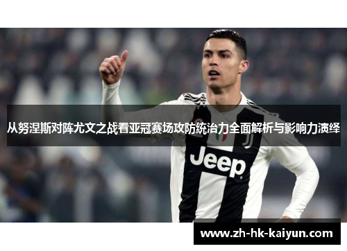 从努涅斯对阵尤文之战看亚冠赛场攻防统治力全面解析与影响力演绎