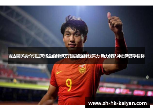 吉达国民高价引进英格兰前锋伊万托尼加强锋线实力 助力球队冲击新赛季目标