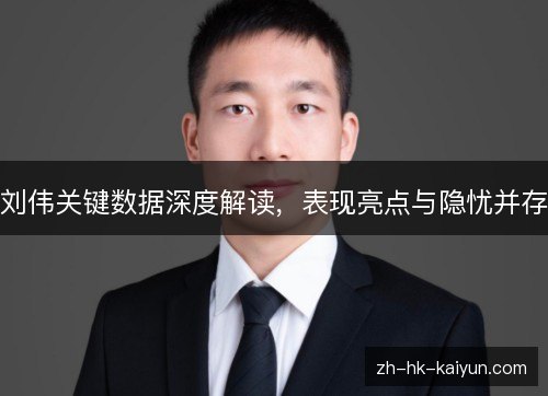 刘伟关键数据深度解读,表现亮点与隐忧并存 刘伟关键数据深度解读,表现亮点与隐忧并存